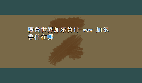 魔兽世界加尔鲁什 wow 加尔鲁什在哪