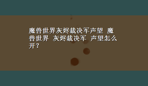 魔兽世界灰烬裁决军声望 魔兽世界 灰烬裁决军 声望怎么开？