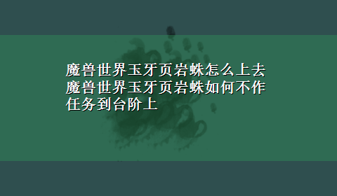 魔兽世界玉牙页岩蛛怎么上去 魔兽世界玉牙页岩蛛如何不作任务到台阶上