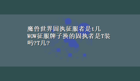 魔兽世界固执征服者是t几 WOW征服牌子换的固执者是T装吗?T几?