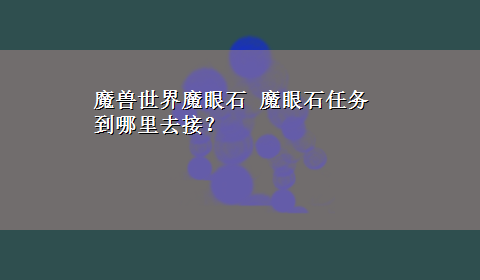 魔兽世界魔眼石 魔眼石任务到哪里去接？