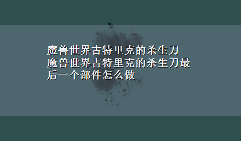 魔兽世界古特里克的杀生刀 魔兽世界古特里克的杀生刀最后一个部件怎么做