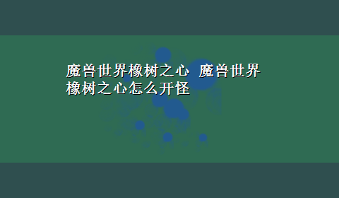 魔兽世界橡树之心 魔兽世界橡树之心怎么开怪