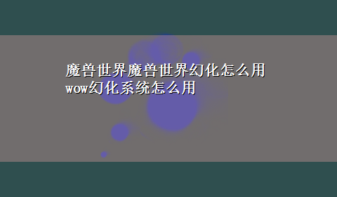 魔兽世界魔兽世界幻化怎么用 wow幻化系统怎么用