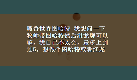 魔兽世界图哈特 我想问一下牧师带图哈特然后组龙牌可以嘛，我自己不太会，最多上到过5，想做个图哈特或者红龙，沃金，这