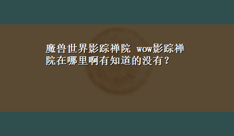 魔兽世界影踪禅院 wow影踪禅院在哪里啊有知道的没有？