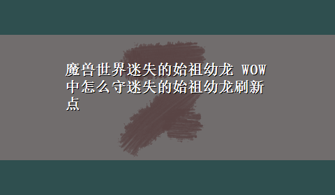 魔兽世界迷失的始祖幼龙 WOW中怎么守迷失的始祖幼龙刷新点