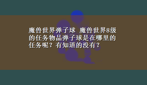 魔兽世界弹子球 魔兽世界8级的任务物品弹子球是在哪里的任务呢？有知道的没有？