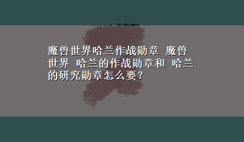 魔兽世界哈兰作战勋章 魔兽世界 哈兰的作战勋章和 哈兰的研究勋章怎么要？