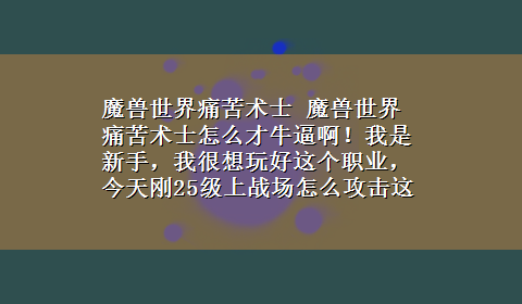 魔兽世界痛苦术士 魔兽世界痛苦术士怎么才牛逼啊！我是新手，我很想玩好这个职业，今天刚25级上战场怎么攻击这么低呢？别...