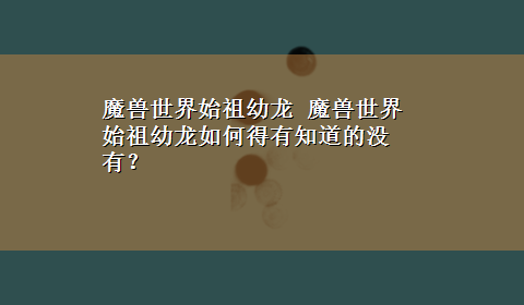 魔兽世界始祖幼龙 魔兽世界始祖幼龙如何得有知道的没有？