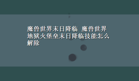 魔兽世界末日降临 魔兽世界地狱火堡垒末日降临技能怎么解除