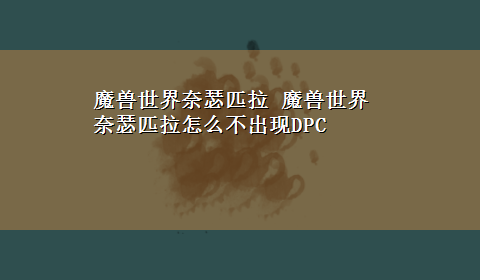 魔兽世界奈瑟匹拉 魔兽世界奈瑟匹拉怎么不出现DPC