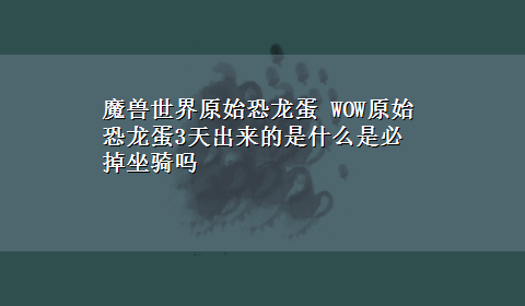 魔兽世界原始恐龙蛋 WOW原始恐龙蛋3天出来的是什么是必掉坐骑吗