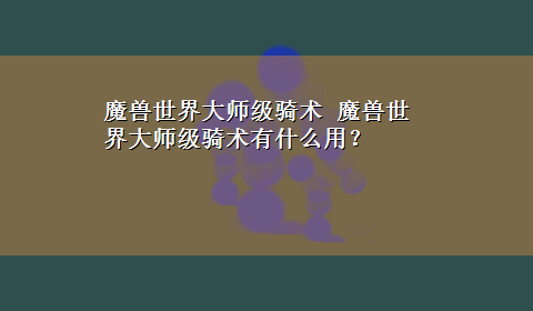 魔兽世界大师级骑术 魔兽世界大师级骑术有什么用？