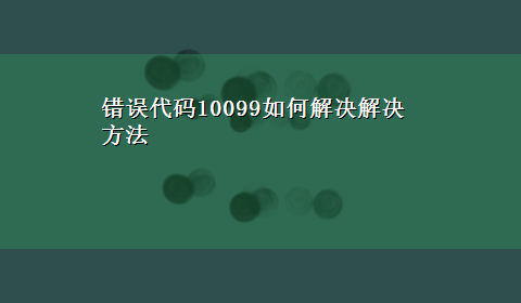 错误代码10099如何解决解决方法