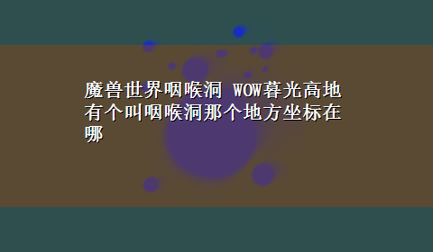 魔兽世界咽喉洞 WOW暮光高地有个叫咽喉洞那个地方坐标在哪