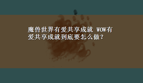 魔兽世界有爱共享成就 WOW有爱共享成就到底要怎么做？