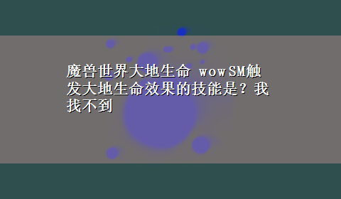 魔兽世界大地生命 wow SM触发大地生命效果的技能是？我找不到