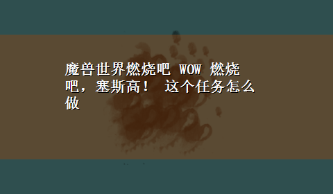 魔兽世界燃烧吧 WOW 燃烧吧，塞斯高！ 这个任务怎么做