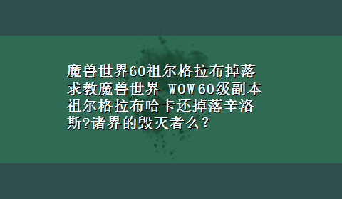 魔兽世界60祖尔格拉布掉落 求教魔兽世界 WOW 60级副本祖尔格拉布哈卡还掉落辛洛斯?诸界的毁灭者么？