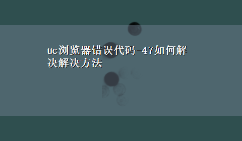 uc浏览器错误代码-47如何解决解决方法