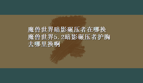 魔兽世界暗影碾压者在哪换 魔兽世界5.2暗影碾压者护胸去哪里换啊