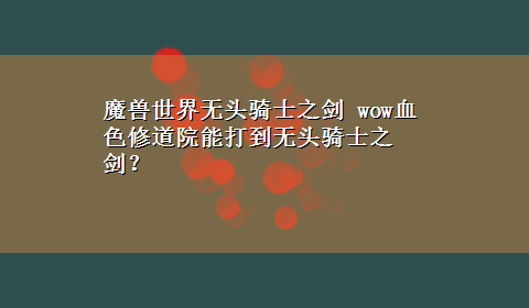 魔兽世界无头骑士之剑 wow血色修道院能打到无头骑士之剑？