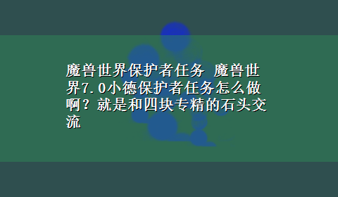 魔兽世界保护者任务 魔兽世界7.0小德保护者任务怎么做啊？就是和四块专精的石头交流