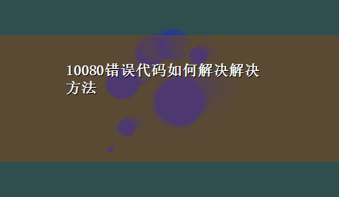 10080错误代码如何解决解决方法