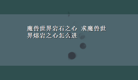 魔兽世界岩石之心 求魔兽世界熔岩之心怎么进