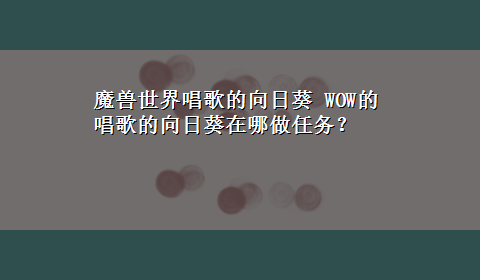 魔兽世界唱歌的向日葵 WOW的唱歌的向日葵在哪做任务？