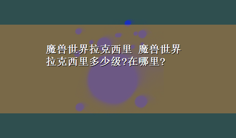 魔兽世界拉克西里 魔兽世界拉克西里多少级?在哪里?