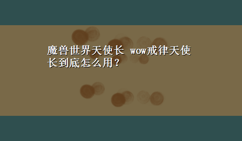 魔兽世界天使长 wow戒律天使长到底怎么用？