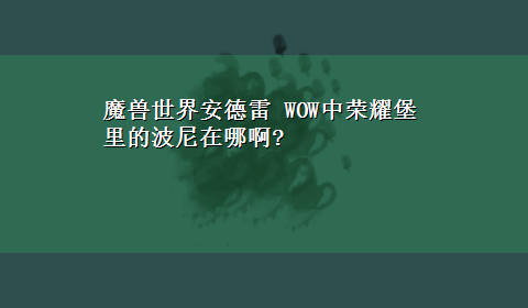 魔兽世界安德雷 WOW中荣耀堡里的波尼在哪啊?