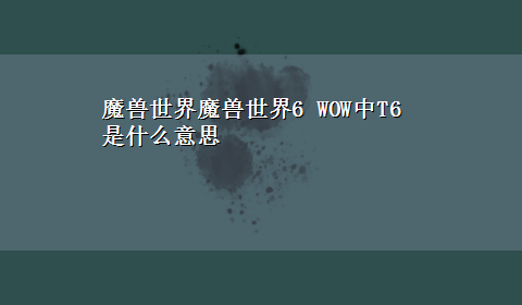 魔兽世界魔兽世界6 WOW中T6是什么意思