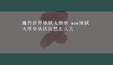 魔兽世界地狱火堡垒 wow地狱火堡垒从达拉然怎么去