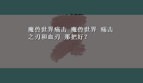 魔兽世界痛击 魔兽世界 痛击之刃和血刃 那把好？