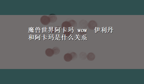 魔兽世界阿卡玛 wow 伊利丹和阿卡玛是什么关系