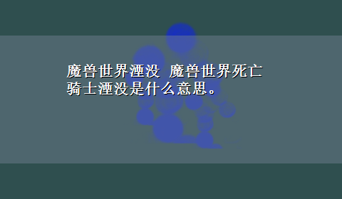 魔兽世界湮没 魔兽世界死亡骑士湮没是什么意思。