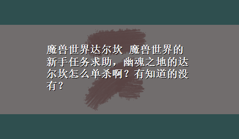 魔兽世界达尔坎 魔兽世界的新手任务求助，幽魂之地的达尔坎怎么单杀啊？有知道的没有？