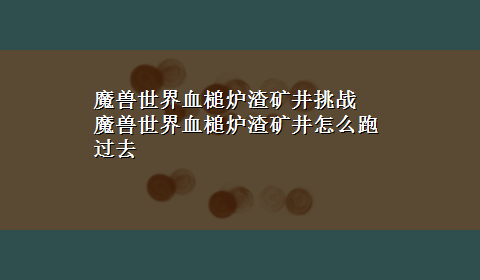 魔兽世界血槌炉渣矿井挑战 魔兽世界血槌炉渣矿井怎么跑过去