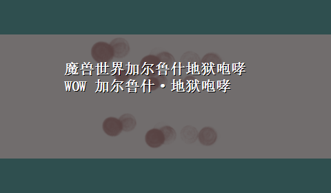 魔兽世界加尔鲁什地狱咆哮 WOW 加尔鲁什·地狱咆哮