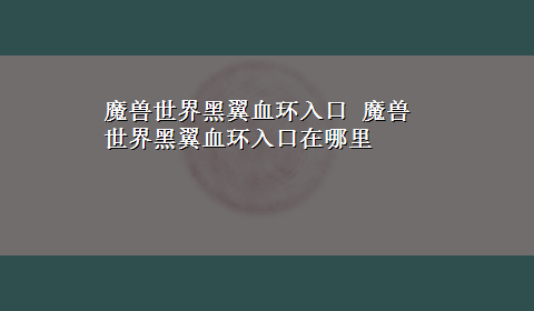 魔兽世界黑翼血环入口 魔兽世界黑翼血环入口在哪里