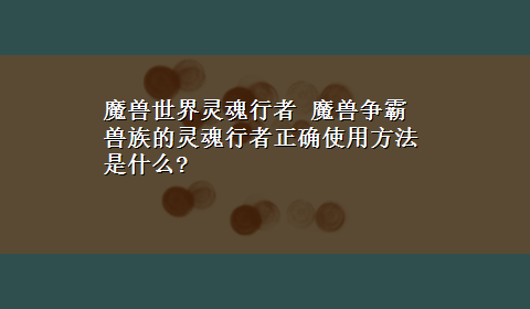 魔兽世界灵魂行者 魔兽争霸兽族的灵魂行者正确使用方法是什么?