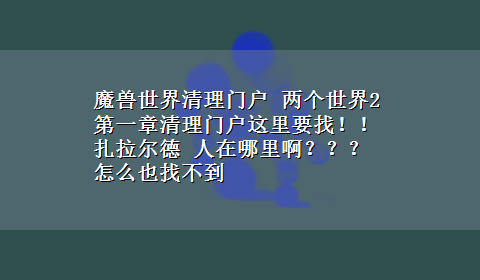 魔兽世界清理门户 两个世界2 第一章清理门户这里要找！！扎拉尔德 人在哪里啊？？？怎么也找不到