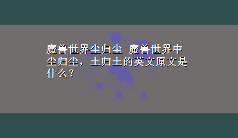 魔兽世界尘归尘 魔兽世界中尘归尘，土归土的英文原文是什么？