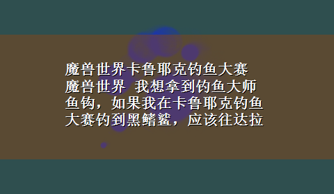 魔兽世界卡鲁耶克钓鱼大赛 魔兽世界 我想拿到钓鱼大师鱼钩，如果我在卡鲁耶克钓鱼大赛钓到黑鳍鲨，应该往达拉然跑还是藏宝海湾?