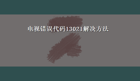 电视错误代码13021解决方法