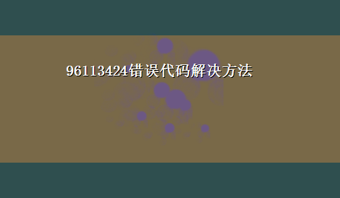 96113424错误代码解决方法